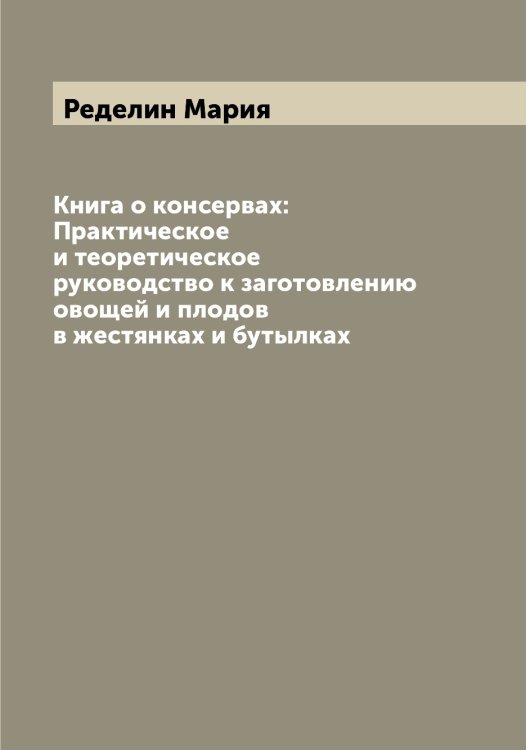 Обложка книги «Книга о консервах: Практическое и теоретическое руководство к заготовлению овощей и плодов в жестянках и бутылках» — Ределин Мария, ISBN 9785519804349