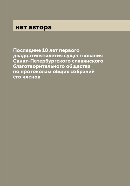 Обложка книги «Последние 10 лет первого двадцатипятилетия существования Санкт-Петербургского славянского благотворительного общества по протоколам общих собраний его членов» — нет автора, ISBN 9785521279715