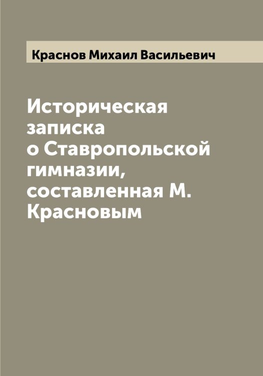 Обложка книги «Историческая записка о Ставропольской гимназии, составленная М. Красновым» — Краснов Михаил Васильевич, ISBN 9785519909211
