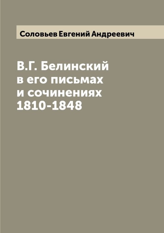 В.Г. Белинский в его письмах и сочинениях 1810-1848 Обложка книги «В.Г. Белинский в его письмах и сочинениях 1810-1848» — Соловьев Евгений Андреевич, ISBN 9785519747516