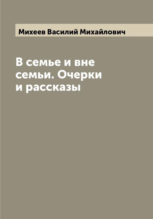 Обложка книги «В семье и вне семьи. Очерки и рассказы» — Михеев Василий Михайлович, ISBN 9785519970068