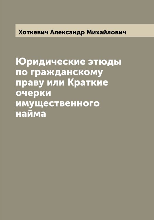 Обложка книги «Юридические этюды по гражданскому праву или Краткие очерки имущественного найма» — Хоткевич Александр Михайлович, ISBN 9785521293339