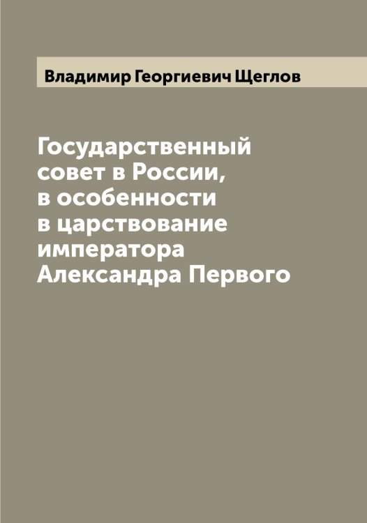Обложка книги «Государственный совет в России, в особенности в царствование императора Александра Первого» — Владимир Георгиевич Щеглов, ISBN 9785521388080