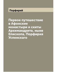 Первое путешествие в Афонские монастыри и скиты Архимандрита, ныне Епископа, Порфирия Успенскаго