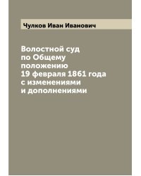 Волостной суд по Общему положению 19 февраля 1861 года с изменениями и дополнениями