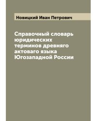 Справочный словарь юридических терминов древняго актоваго языка Югозападной России
