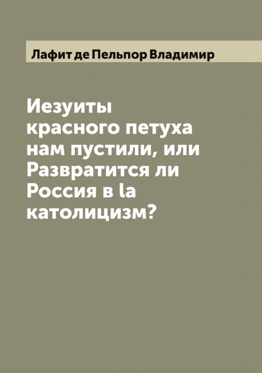 Обложка книги «Иезуиты красного петуха нам пустили, или Развратится ли Россия в la католицизм?» — Лафит де Пельпор Владимир, ISBN 9785519925723