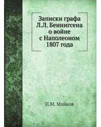 Записки графа Л.Л. Беннигсена о войне с Наполеоном 1807 года