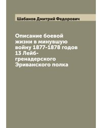 Описание боевой жизни в минувшую войну 1877-1878 годов 13 Лейб-гренадерского Эриванского полка