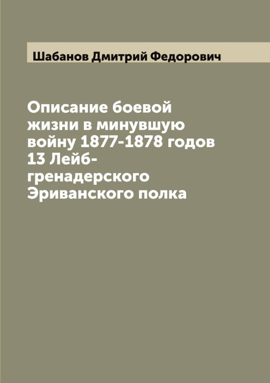 Обложка книги «Описание боевой жизни в минувшую войну 1877-1878 годов 13 Лейб-гренадерского Эриванского полка» — Шабанов Дмитрий Федорович, ISBN 9785521305728