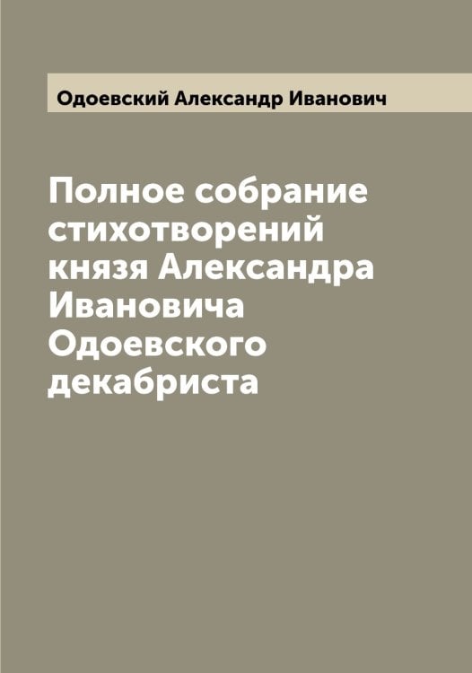 Обложка книги «Полное собрание стихотворений князя Александра Ивановича Одоевского декабриста» — Одоевский Александр Иванович, ISBN 9785521261321
