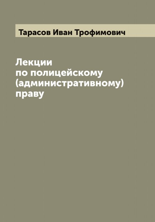 Обложка книги «Лекции по полицейскому (административному) праву» — Тарасов Иван Трофимович, ISBN 9785519762908