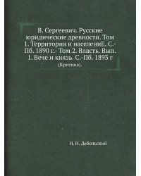 В. Сергеевич. Русские юридические древности. Том 1. Территория и населениЕ. С.-Пб. 1890 г.- Том 2. Власть. Вып. 1. Вече и князь. С.-Пб. 1893 г.