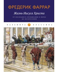 Жизнь Иисуса Христа. От последнего пребывания в Перее до Воскресения