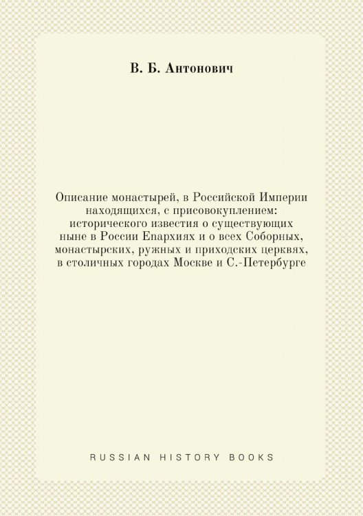 Описание монастырей, в Российской Империи находящихся, с присовокуплением: исторического известия о существующих ныне в России Enapxияx и о всех Соборных, монастырских, ружных и приходских церквях, в столичных городах Москве и С.-Петербурге