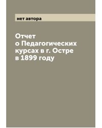 Отчет о Педагогических курсах в г. Остре в 1899 году