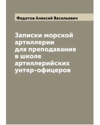 Записки морской артиллерии для преподавания в школе артиллерийских унтер-офицеров
