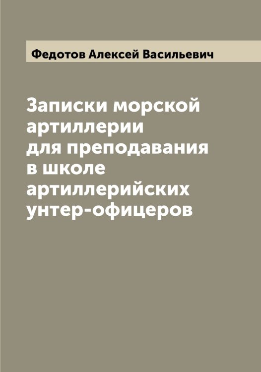 Обложка книги «Записки морской артиллерии для преподавания в школе артиллерийских унтер-офицеров» — Федотов Алексей Васильевич, ISBN 9785519788755