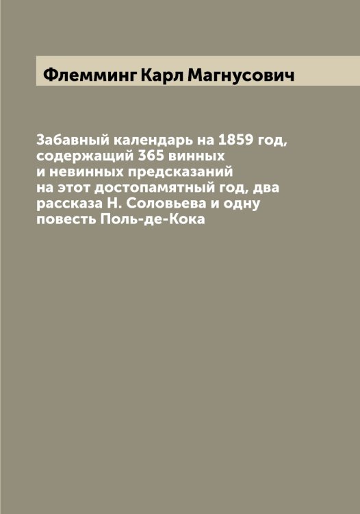 Обложка книги «Забавный календарь на 1859 год, содержащий 365 винных и невинных предсказаний на этот достопамятный год, два рассказа Н. Соловьева и одну повесть Поль-де-Кока» — Флемминг Карл Магнусович, ISBN 9785521283927