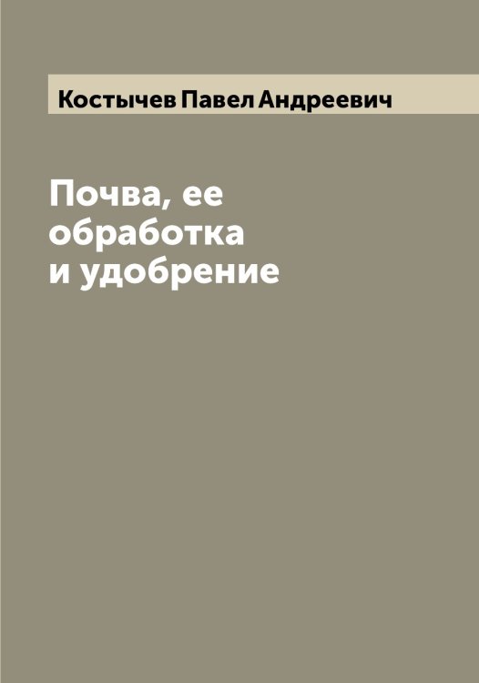 Обложка книги «Почва, ее обработка и удобрение» — Костычев Павел Андреевич, ISBN 9785519906753