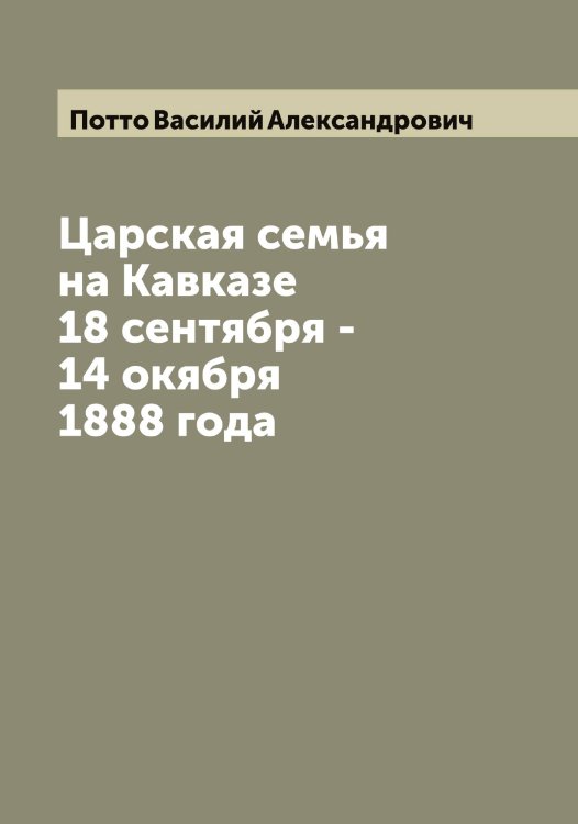 Обложка книги «Царская семья на Кавказе 18 сентября - 14 окября 1888 года» — Потто Василий Александрович, ISBN 9785519793803