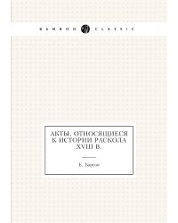 Акты, относящиеся к истории раскола XVIII в.