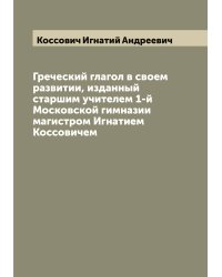 Греческий глагол в своем развитии, изданный старшим учителем 1-й Московской гимназии магистром Игнатием Коссовичем