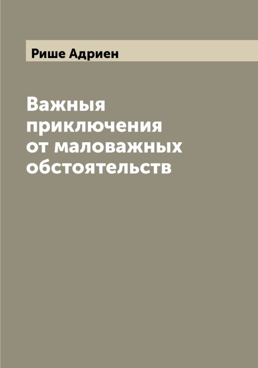 Важныя приключения от маловажных обстоятельств Обложка книги «Важныя приключения от маловажных обстоятельств» — Рише Адриен, ISBN 9785519808033