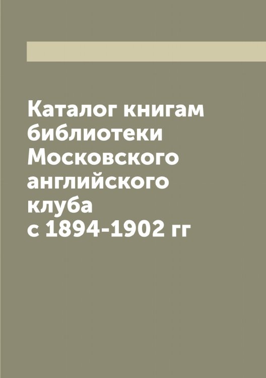 Обложка книги «Каталог книгам библиотеки Московского английского клуба с 1894-1902 гг» — Коллектив Авторов, ISBN 9785519976992