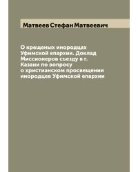 О крещеных инородцах Уфимской епархии. Доклад Миссионеров съезду в г. Казани по вопросу о христианском просвещении инородцев Уфимской епархии