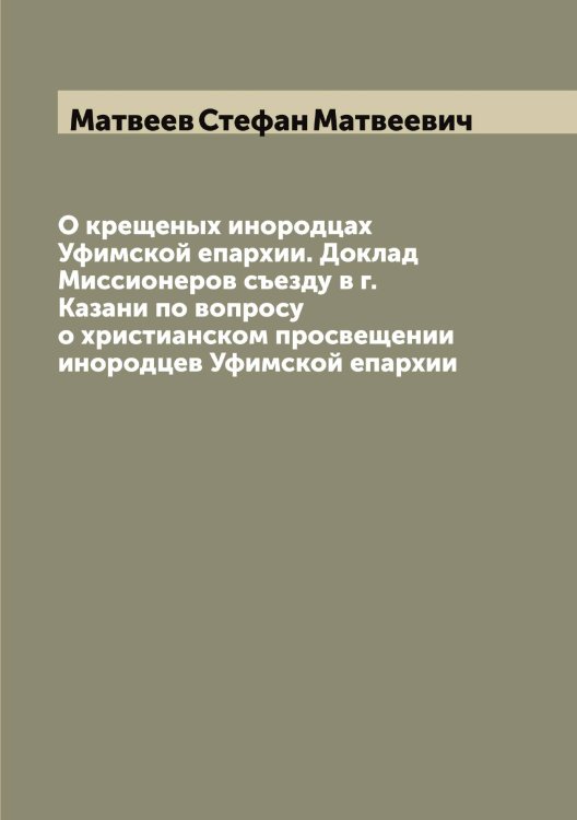 Обложка книги «О крещеных инородцах Уфимской епархии. Доклад Миссионеров съезду в г. Казани по вопросу о христианском просвещении инородцев Уфимской епархии» — Матвеев Стефан Матвеевич, ISBN 9785519957304