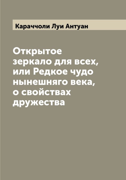 Обложка книги «Открытое зеркало для всех, или Редкое чудо нынешняго века, о свойствах дружества» — Караччоли Луи Антуан, ISBN 9785519883542