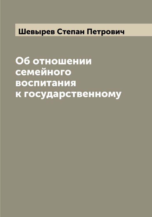 Об отношении семейного воспитания к государственному Обложка книги «Об отношении семейного воспитания к государственному» — Шевырев Степан Петрович, ISBN 9785521308712