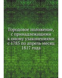 Городовое положение, с принадлежащими к оному узаконениями с 1785 по апрель месяц 1817 года