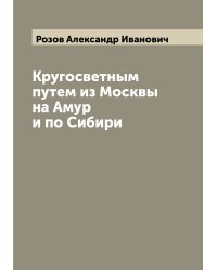 Кругосветным путем из Москвы на Амур и по Сибири