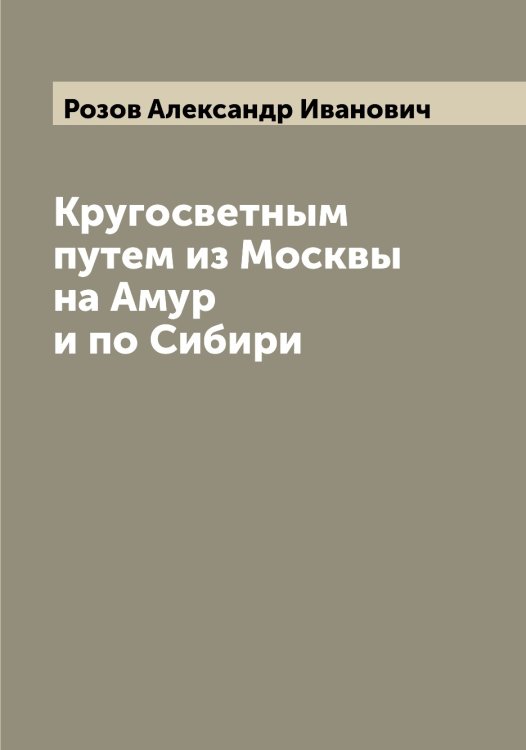 Кругосветным путем из Москвы на Амур и по Сибири Обложка книги «Кругосветным путем из Москвы на Амур и по Сибири» — Розов Александр Иванович, ISBN 9785519810937