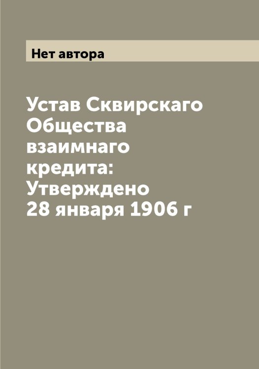 Обложка книги «Устав Сквирскаго Общества взаимнаго кредита: Утверждено 28 января 1906 г» — Нет автора, ISBN 9785519737586