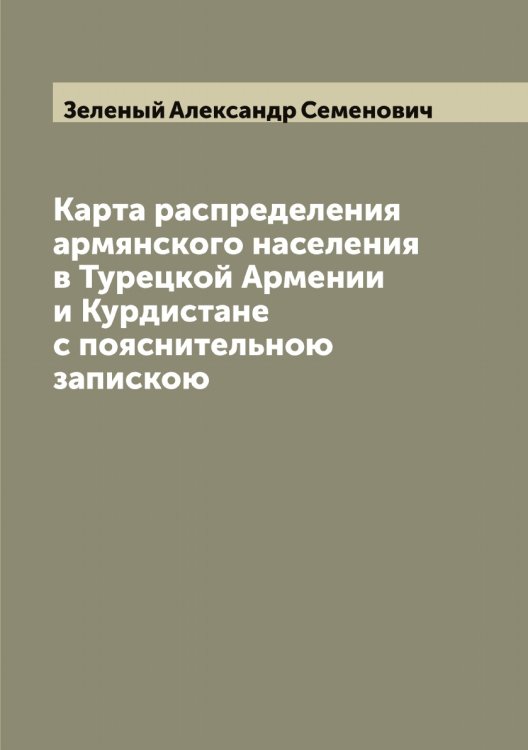 Обложка книги «Карта распределения армянского населения в Турецкой Армении и Курдистане с пояснительною запискою» — Зеленый Александр Семенович, ISBN 9785519860086