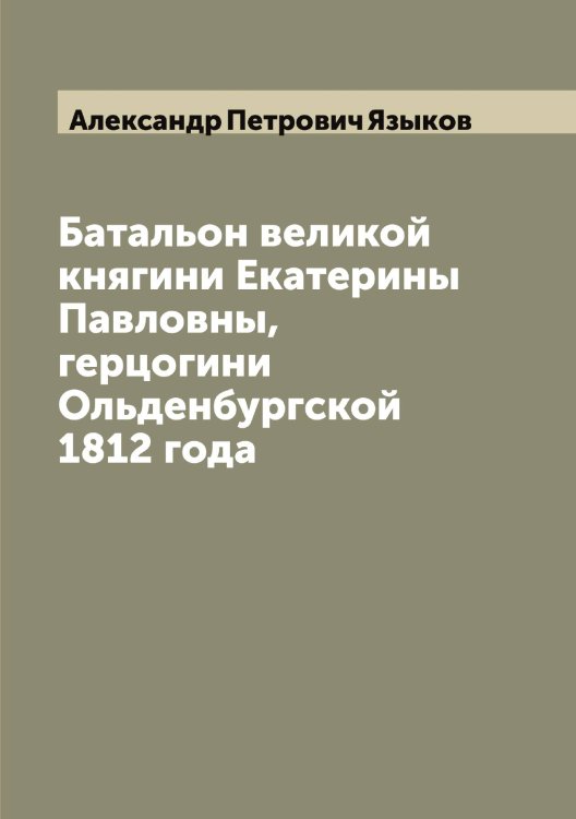 Обложка книги «Батальон великой княгини Екатерины Павловны, герцогини Ольденбургской 1812 года» — Александр Петрович Языков, ISBN 9785521395514