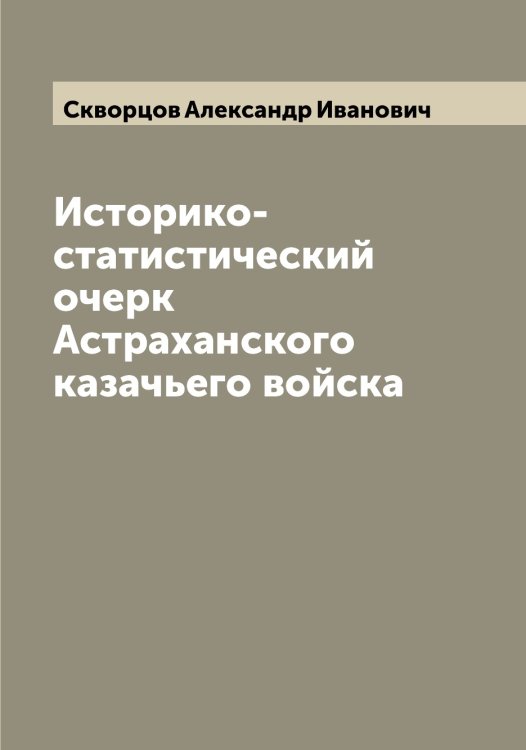 Обложка книги «Историко-статистический очерк Астраханского казачьего войска» — Скворцов Александр Иванович, ISBN 9785519737722