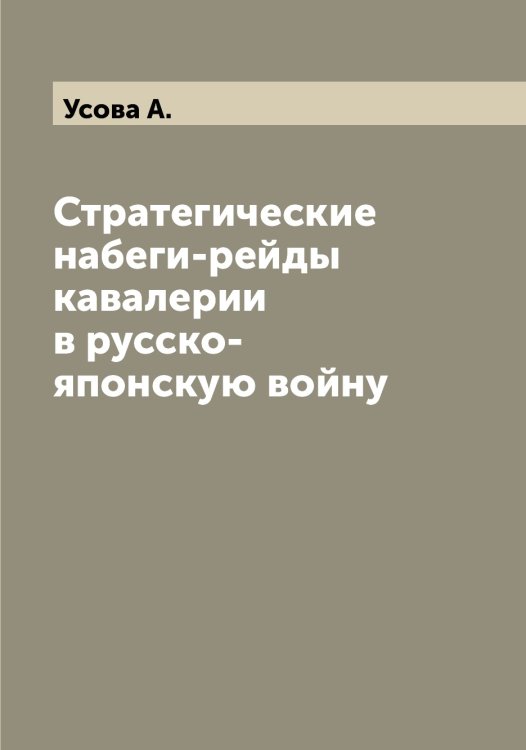 Обложка книги «Стратегические набеги-рейды кавалерии в русско-японскую войну» — Усова А., ISBN 9785519783668
