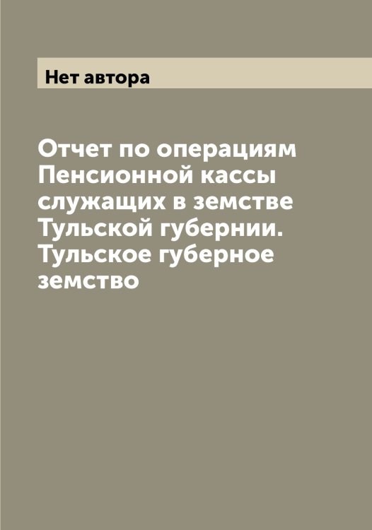 Обложка книги «Отчет по операциям Пенсионной кассы служащих в земстве Тульской губернии. Тульское губерное земство» — Нет автора, ISBN 9785519776660