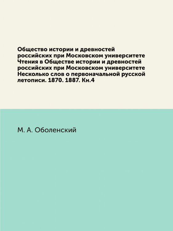 Общество истории и древностей российских при Московском университете Чтения в Обществе истории и древностей российских при Московском университете Несколько слов о первоначальной русской летописи. 1870. 1887. Кн.4