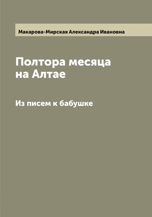 Полтора месяца на Алтае Обложка книги «Полтора месяца на Алтае» — Макарова-Мирская Александра Ивановна, ISBN 9785519948272