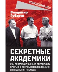 Секретные академики. Как советские ученые обеспечили прорыв в ядерных исследованиях и в освоении космоса