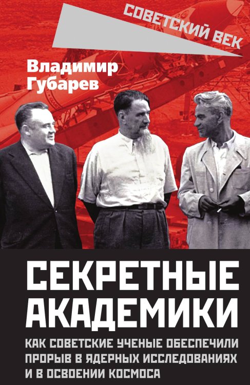 Обложка книги «Секретные академики. Как советские ученые обеспечили прорыв в ядерных исследованиях и в освоении космоса» — Губарев В.С., ISBN 9785002223657