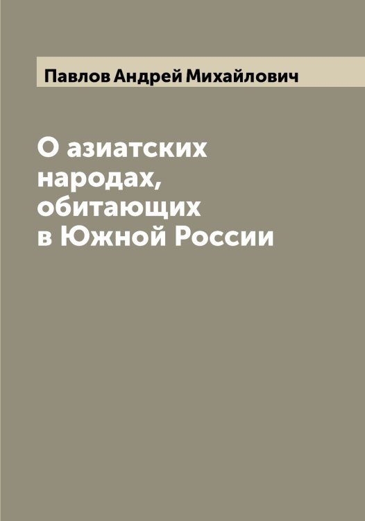 Обложка книги «О азиатских народах, обитающих в Южной России» — Павлов Андрей Михайлович, ISBN 9785521269402