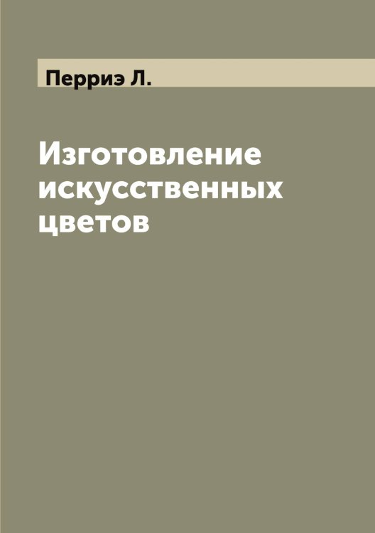 Обложка книги «Изготовление искусственных цветов» — Перриэ Л., ISBN 9785521277780