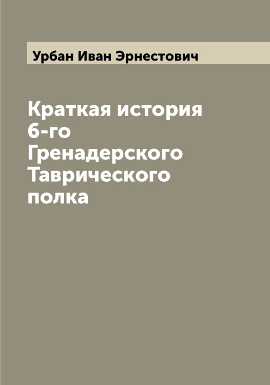Обложка книги «Краткая история 6-го Гренадерского Таврического полка» — Урбан Иван Эрнестович, ISBN 9785519783019