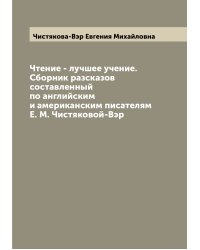 Чтение - лучшее учение. Сборник разсказов составленный по английским и американским писателям Е. М. Чистяковой-Вэр